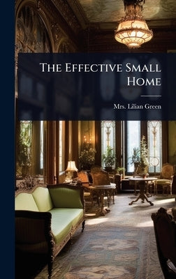 The Effective Small Home by Mrs Lilian (Bayliss) Green