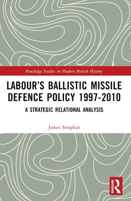 Labour's Ballistic Missile Defence Policy 1997-2010: A Strategic Relational Analysis by Simpkin, James