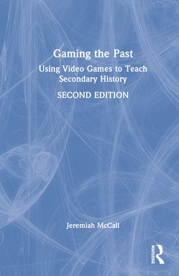 Gaming the Past: Using Video Games to Teach Secondary History by McCall, Jeremiah