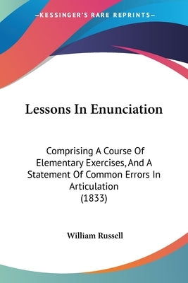 Lessons In Enunciation: Comprising A Course Of Elementary Exercises, And A Statement Of Common Errors In Articulation (1833) by Russell, William