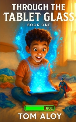 Through the Tablet Glass: A Magical Fantasy Adventure for Tweens and Teens, Ages 8-12, Grades 3-7 by Aloy, Tom