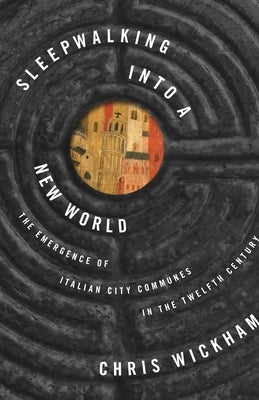 Sleepwalking Into a New World: The Emergence of Italian City Communes in the Twelfth Century by Wickham, Chris