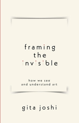 Framing The Invisible: How We See and Understand Art by Joshi, Gita