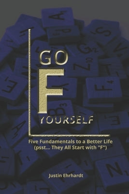 Go F Yourself: Five Fundamentals to Building a Better Life (Psst... They All Start with "F") by Ehrhardt, Justin