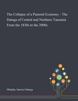 The Collapse of a Pastoral Economy - The Datoga of Central and Northern Tanzania From the 1830s to the 2000s by Mhajida, Samwel Shanga