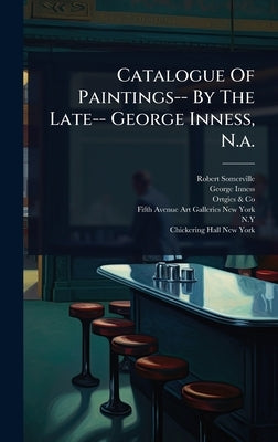 Catalogue Of Paintings-- By The Late-- George Inness, N.a. by (Firm), Robert Somerville