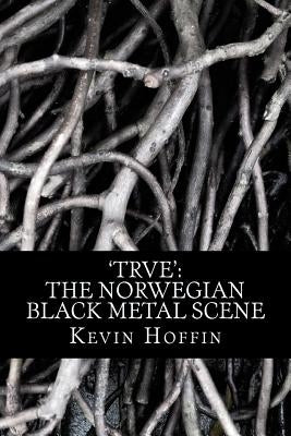 'trve': The Norwegian Black Metal Scene: A Subcultural Study of Transgression through Music by Hoffin, Kevin