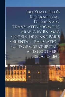 Ibn Khallikan's Biographical Dictionary Translated From the Arabic by Bn. Mac Guckin De Slane Paris Oriental Translation Fund of Great Britain and Nor by Anonymous