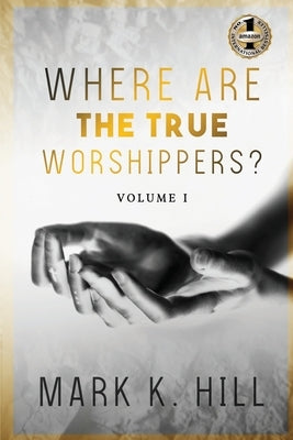 Where Are the True Worshippers: Volume 1 by Hill, Mark