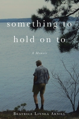 Something To Hold On To: A Memoir by Arnill, Beatrice Linnea