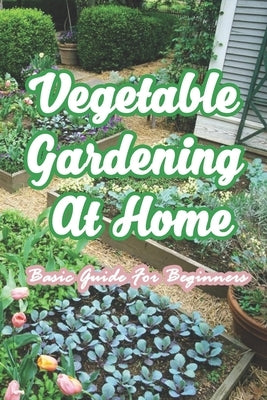 Vegetable Gardening At Home: Basic Guide For Beginners: The Basics of Planting and Growing A Vegetable Garden by Munson, Branen