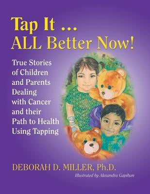 Tap It ... ALL Better Now!: True Stories of Children and Parents Dealing with Cancer and their Path to Health Using Tapping by Miller, Deborah D.