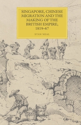 Singapore, Chinese Migration and the Making of the British Empire, 1819-67 by Neal, Stan