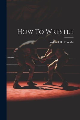 How To Wrestle by Toombs, Frederick R.
