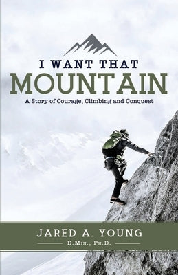 I Want that Mountain: A Story of Courage, Climbing and Conquest by Young, Jared A.