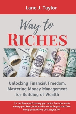 Way to Riches: Unlocking Financial Freedom, Mastering Money Management for Building of Wealth by Taylor, Lane J.
