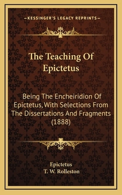 The Teaching Of Epictetus: Being The Encheiridion Of Epictetus, With Selections From The Dissertations And Fragments (1888) by Epictetus