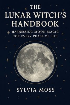 The Lunar Witch's Handbook: Harnessing Moon Magic for Every Phase of Life by Moss, Sylvia