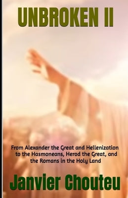 Unbroken II: From Alexander the Great and Hellenization to the Hasmoneans, Herod the Great, and the Romans in the Holy Land by T. Chando, Janvier