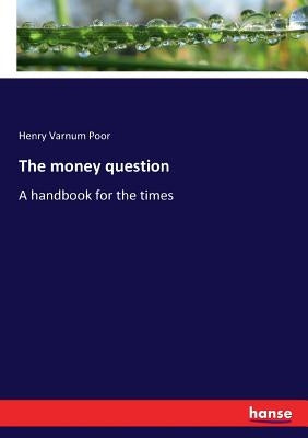 The money question: A handbook for the times by Poor, Henry Varnum