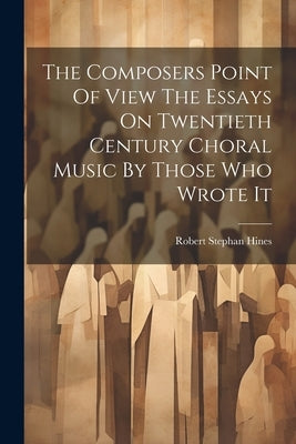 The Composers Point Of View The Essays On Twentieth Century Choral Music By Those Who Wrote It by Hines, Robert Stephan