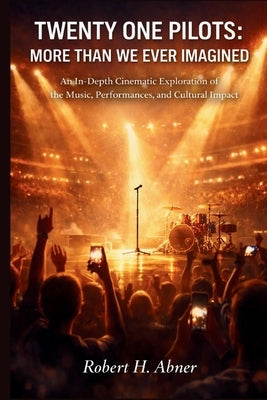 Twenty-One Pilots: MORE THAN WE EVER IMAGINED: An In-Depth Cinematic Exploration of the Music, Performances, and Cultural Impact by Abner, Robert H.