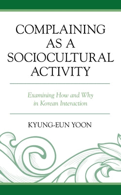 Complaining as a Sociocultural Activity: Examining How and Why in Korean Interaction by Yoon, Kyung-Eun