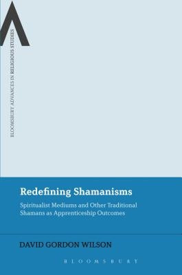Redefining Shamanisms: Spiritualist Mediums and Other Traditional Shamans as Apprenticeship Outcomes by Wilson, David Gordon