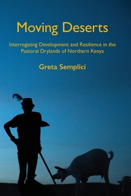 Moving Deserts: Interrogating Development and Resilience in the Pastoral Drylands of Northern Kenya by Semplici, Greta