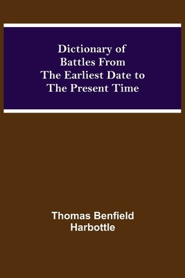 Dictionary of Battles From the Earliest Date to the Present Time by Benfield Harbottle, Thomas