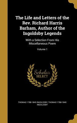 The Life and Letters of the Rev. Richard Harris Barham, Author of the Ingoldsby Legends: With a Selection From His Miscellaneous Poem; Volume 1 by Ingoldsby, Thomas 1788-1845