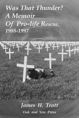 Was That Thunder ?: A Memoir Of Pro-life Rescue, 1988-1997 by Trott, James H.