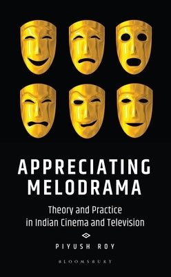 Appreciating Melodrama: Theory and Practice in Indian Cinema and Television by Roy, Piyush