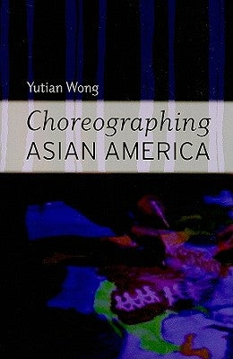 Choreographing Asian America by Wong, Yutian