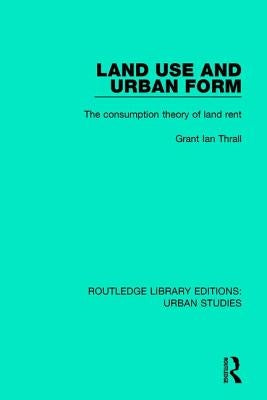 Land Use and Urban Form: The Consumption Theory of Land Rent by Thrall, Grant Ian