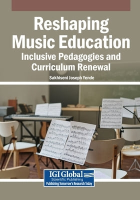 Reshaping Music Education: Inclusive Pedagogies and Curriculum Renewal by Yende, Sakhiseni Joseph
