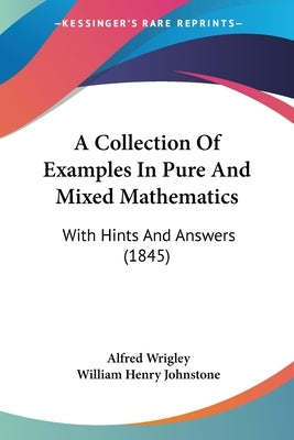 A Collection Of Examples In Pure And Mixed Mathematics: With Hints And Answers (1845) by Wrigley, Alfred
