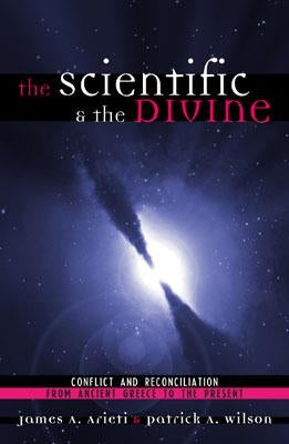 Scientific & the Divine: Conflict and Reconciliation from Ancient Greece to the Present by Arieti, James A.