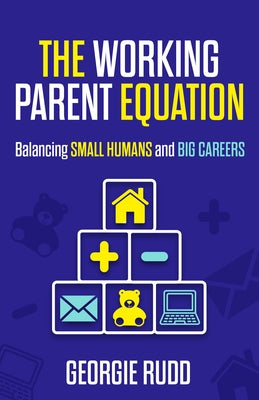 The Working Parent Equation: Balancing Small Humans and Big Careers by Rudd, Georgie