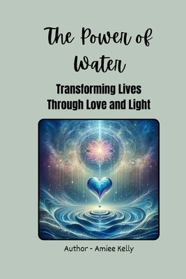 The Power of Water: Transforming Lives through Love and Light by Kelly, Amiee