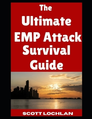 The Ultimate EMP Attack Survival Guide: Everything You Need To Know As a Beginner To Prepare For and Outlast An EMP Attack That Knocks Out the Power G by Lochlan, Scott