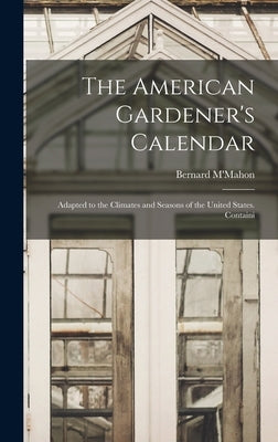 The American Gardener's Calendar; Adapted to the Climates and Seasons of the United States. Containi by M'Mahon, Bernard
