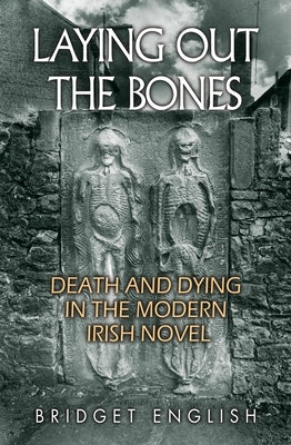 Laying Out the Bones: Death and Dying in the Modern Irish Novel by English, Bridget