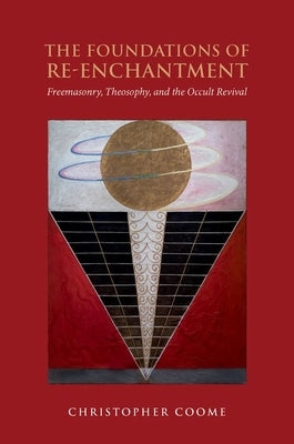 The Foundations of Re-Enchantment: Freemasonry, Theosophy, and the Occult Revival by Coome, Christopher