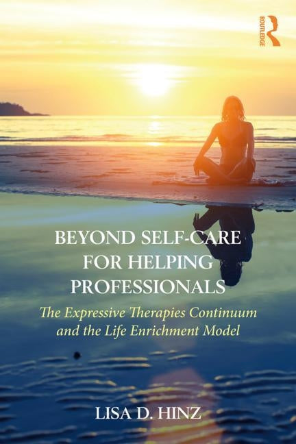 Beyond Self-Care for Helping Professionals: The Expressive Therapies Continuum and the Life Enrichment Model by Hinz, Lisa D.