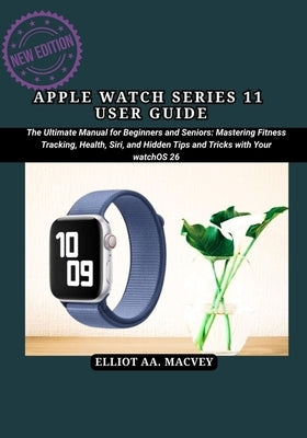 Apple Watch Series 11 User Guide: The Ultimate Manual for Beginners and Seniors: Mastering Fitness Tracking, Health, Siri, and Hidden Tips and Tricks by Macvey, Elliot Aa