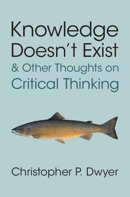 Knowledge Doesn't Exist and Other Thoughts on Critical Thinking by Dwyer, Christopher P.