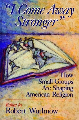 I Come Away Stronger: How Small Groups Are Shaping American Religion by Wuthnow, Robert