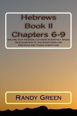 Hebrews Book II: Chapters 6-9: Volume 10 of Heavenly Citizens in Earthly Shoes, An Exposition of the Scriptures for Disciples and Young Christians by Green, Randy