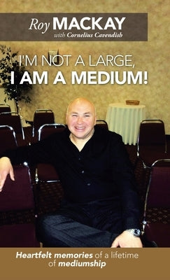 I'm Not a Large, I Am a Medium!: Heartfelt Memories of a Lifetime of Mediumship by MacKay, Roy